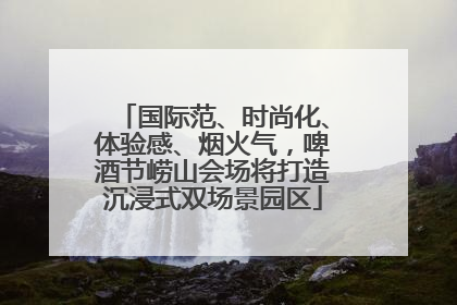 国际范、时尚化、体验感、烟火气，啤酒节崂山会场将打造沉浸式双场景园区