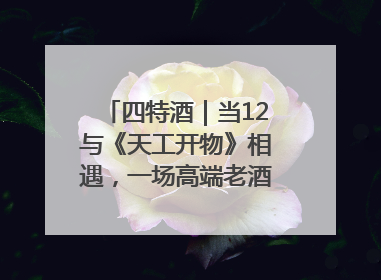四特酒｜当12与《天工开物》相遇，一场高端老酒的“时间对话”即将启幕