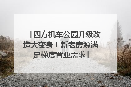 四方机车公园升级改造大变身！新老房源满足梯度置业需求