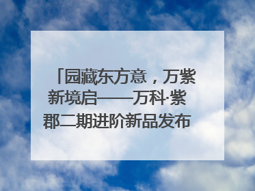 园藏东方意，万紫新境启——万科·紫郡二期进阶新品发布会风雅绽放