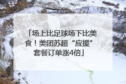 场上比足球场下比美食！美团苏超“应援”套餐订单涨4倍