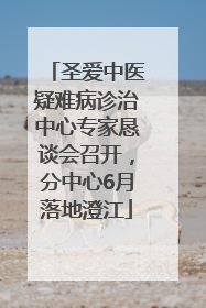 圣爱中医疑难病诊治中心专家恳谈会召开，分中心6月落地澄江