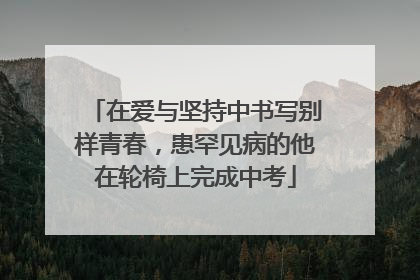 在爱与坚持中书写别样青春，患罕见病的他在轮椅上完成中考