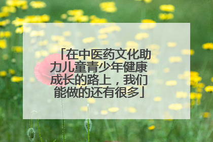 在中医药文化助力儿童青少年健康成长的路上，我们能做的还有很多