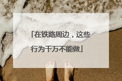 在铁路周边，这些行为千万不能做