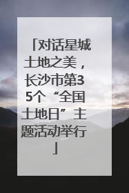 对话星城土地之美，长沙市第35个“全国土地日”主题活动举行