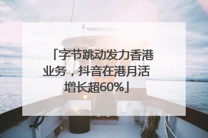 字节跳动发力香港业务，抖音在港月活增长超60%