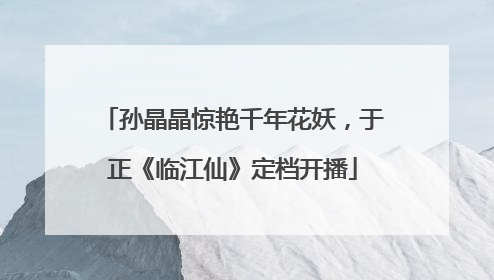 孙晶晶惊艳千年花妖，于正《临江仙》定档开播