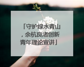 守护绿水青山，余杭良渚创新青年理论宣讲