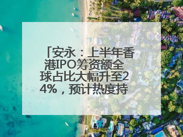 安永：上半年香港IPO筹资额全球占比大幅升至24%，预计热度持续推升