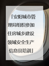 安阳城市管理局组织参加住房城乡建设领域安全生产信息员培训