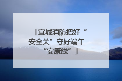 宜城消防把好“安全关”守好端午“安康线”