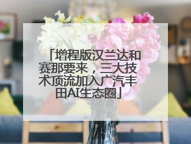 增程版汉兰达和赛那要来，三大技术顶流加入广汽丰田AI生态圈