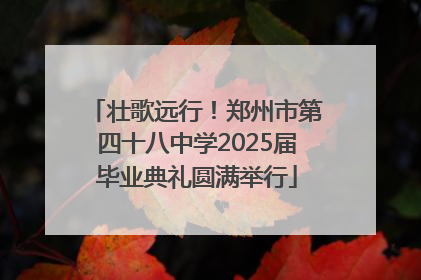 壮歌远行！郑州市第四十八中学2025届毕业典礼圆满举行