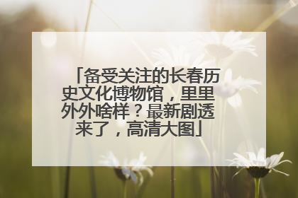 备受关注的长春历史文化博物馆，里里外外啥样？最新剧透来了，高清大图
