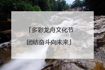 多彩龙舟文化节 团结奋斗向未来