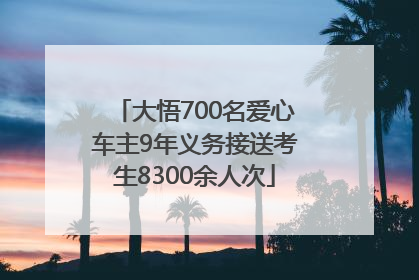 大悟700名爱心车主9年义务接送考生8300余人次