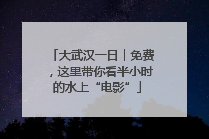 大武汉一日︱免费，这里带你看半小时的水上“电影”