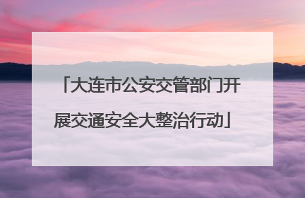 大连市公安交管部门开展交通安全大整治行动