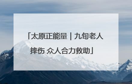太原正能量｜九旬老人摔伤 众人合力救助