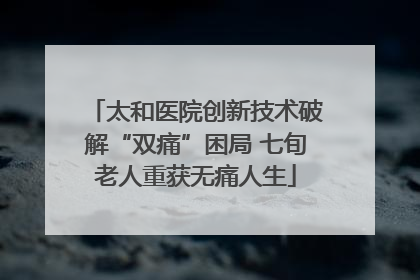 太和医院创新技术破解“双痛”困局 七旬老人重获无痛人生
