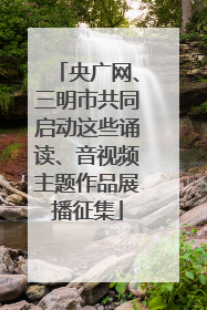 央广网、三明市共同启动这些诵读、音视频主题作品展播征集