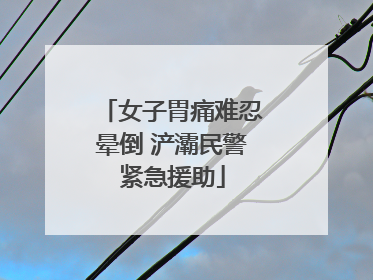 女子胃痛难忍晕倒 浐灞民警紧急援助