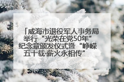 威海市退役军人事务局举行“光荣在党50年”纪念章颁发仪式暨“峥嵘五十载·薪火永相传” 主题党日活动