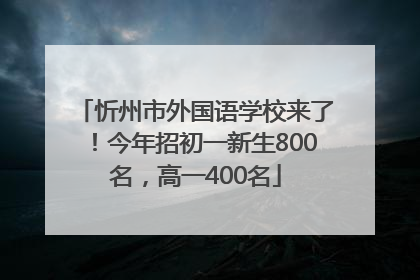 忻州市外国语学校来了！今年招初一新生800名，高一400名