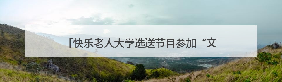 快乐老人大学选送节目参加“文惠开福·艺启幸福”文艺展演