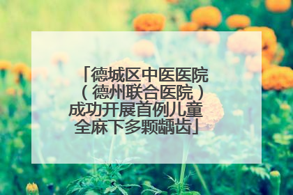 德城区中医医院（德州联合医院）成功开展首例儿童全麻下多颗龋齿