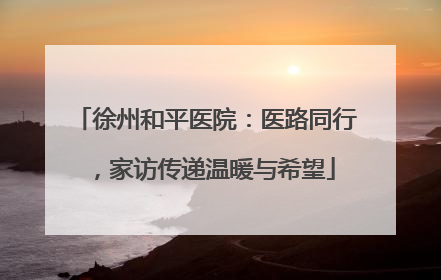 徐州和平医院：医路同行，家访传递温暖与希望