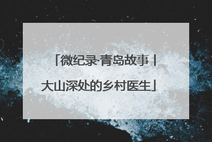 微纪录·青岛故事丨大山深处的乡村医生