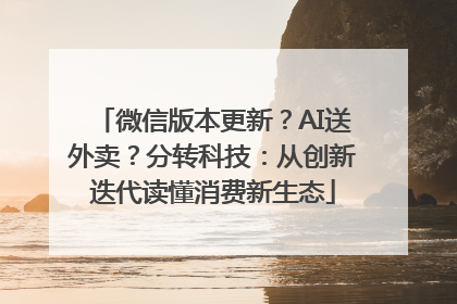 微信版本更新？AI送外卖？分转科技：从创新迭代读懂消费新生态