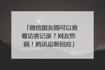 微信朋友圈可以查看访客记录？网友炸锅！腾讯最新回应