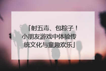 射五毒、包粽子！小朋友游戏中体验传统文化与童趣欢乐