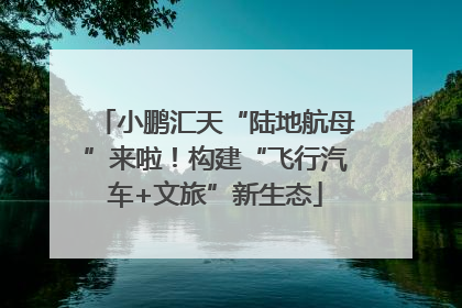 小鹏汇天“陆地航母”来啦！构建“飞行汽车+文旅”新生态