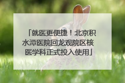 就医更便捷！北京积水潭医院回龙观院区核医学科正式投入使用