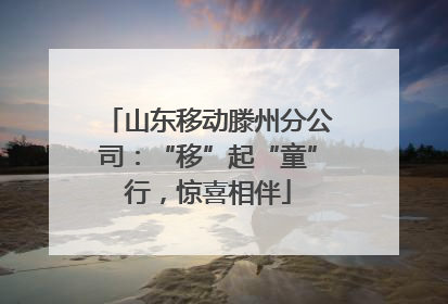 山东移动滕州分公司：“移”起“童”行，惊喜相伴