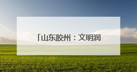 山东胶州：文明润乡野，新风扑面来
