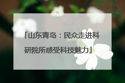 山东青岛：民众走进科研院所感受科技魅力
