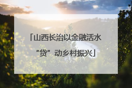 山西长治以金融活水“贷”动乡村振兴