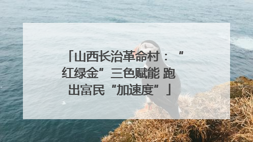 山西长治革命村：“红绿金”三色赋能 跑出富民“加速度”