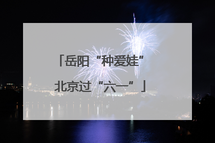岳阳“种爱娃” 北京过“六一”