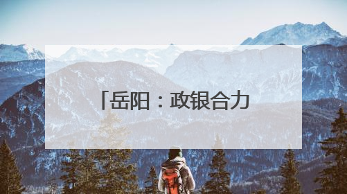 岳阳：政银合力注入百亿金融活水 乡镇商会建设开启“四新篇章”