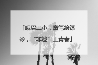 峨眉二小：童笔绘漆彩，“非遗”正青春