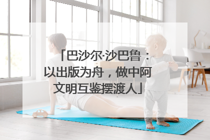 巴沙尔·沙巴鲁：以出版为舟，做中阿文明互鉴摆渡人