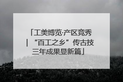 工美博览·产区竞秀｜“百工之乡”传古技 三年成果显新篇