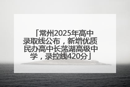 常州2025年高中录取线公布，新增优质民办高中长荡湖高级中学，录控线420分