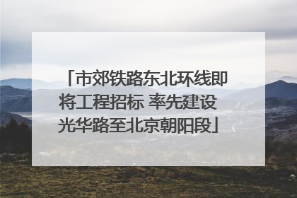 市郊铁路东北环线即将工程招标 率先建设光华路至北京朝阳段